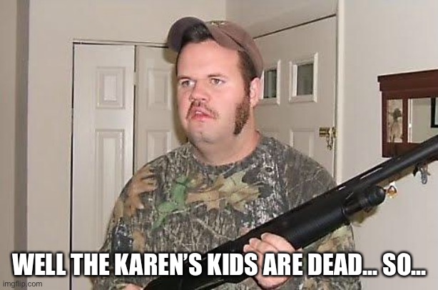 Redneck wonder | WELL THE KAREN’S KIDS ARE DEAD... SO... | image tagged in redneck wonder | made w/ Imgflip meme maker