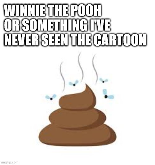 WINNIE THE POOH OR SOMETHING I'VE NEVER SEEN THE CARTOON | image tagged in winnie the pooh,poo | made w/ Imgflip meme maker
