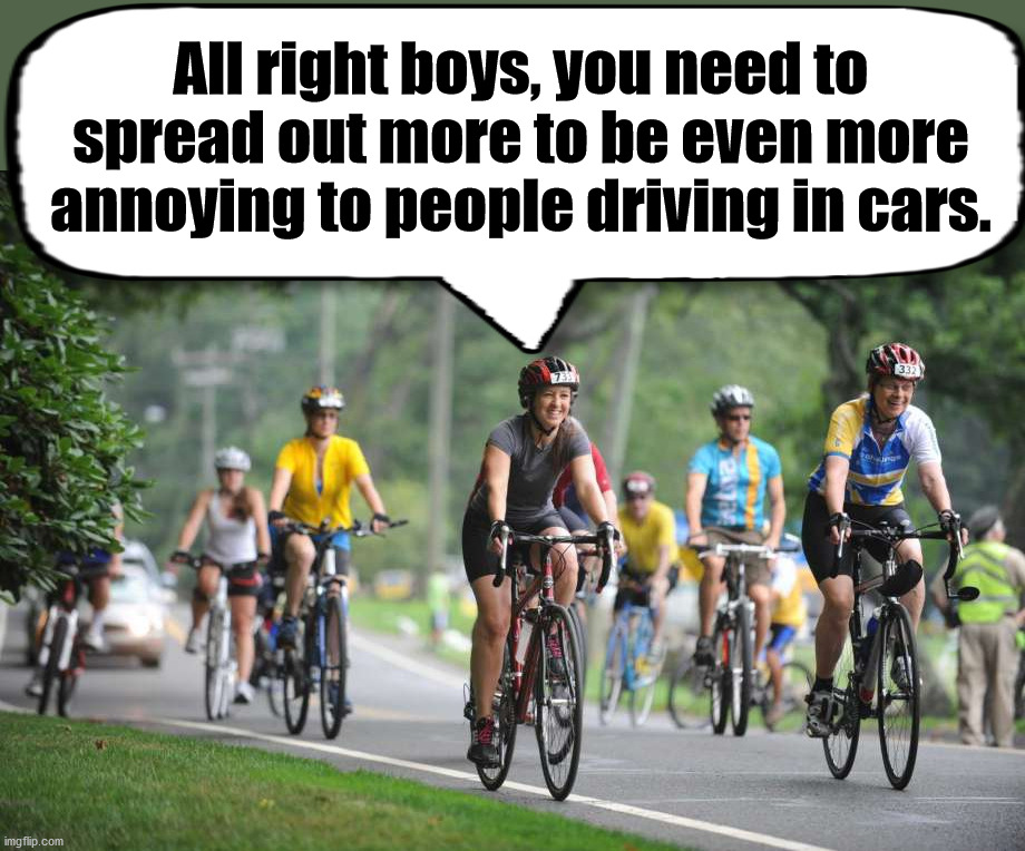 Bicyclists are kind of like protestors. | All right boys, you need to spread out more to be even more annoying to people driving in cars. | image tagged in bicycle,streets,driving | made w/ Imgflip meme maker