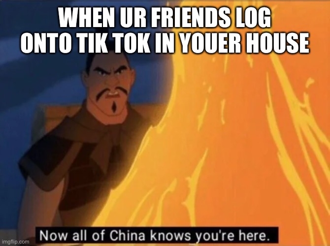 Now all of China knows you're here | WHEN UR FRIENDS LOG ONTO TIK TOK IN YOUER HOUSE | image tagged in now all of china knows you're here | made w/ Imgflip meme maker