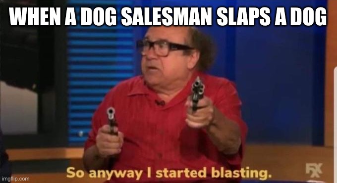 Started blasting | WHEN A DOG SALESMAN SLAPS A DOG | image tagged in started blasting | made w/ Imgflip meme maker