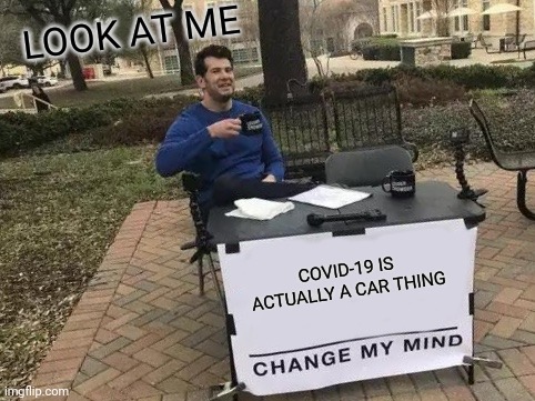 Change My Mind Meme | LOOK AT ME COVID-19 IS ACTUALLY A CAR THING | image tagged in memes,change my mind | made w/ Imgflip meme maker