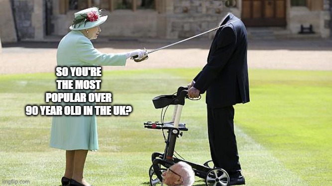 The Queen Knights Sir Tom | SO YOU'RE THE MOST POPULAR OVER 90 YEAR OLD IN THE UK? | image tagged in queen meme | made w/ Imgflip meme maker