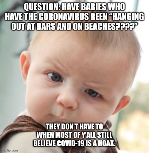 Babies don’t have to go to bars to get the rona | QUESTION: HAVE BABIES WHO HAVE THE CORONAVIRUS BEEN “HANGING OUT AT BARS AND ON BEACHES????”; THEY DON’T HAVE TO WHEN MOST OF Y’ALL STILL BELIEVE COVID-19 IS A HOAX. | image tagged in memes,skeptical baby,coronavirus | made w/ Imgflip meme maker