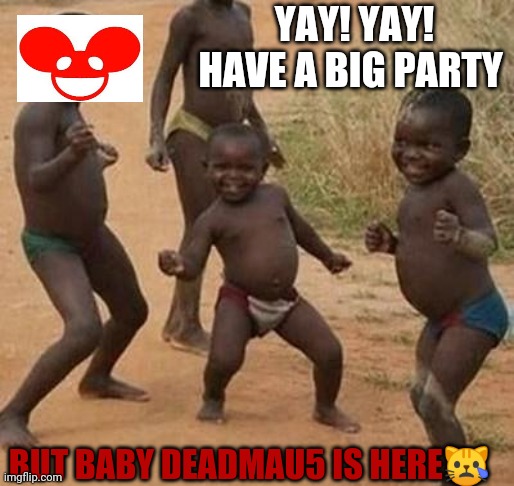 Have a big party | YAY! YAY! HAVE A BIG PARTY; BUT BABY DEADMAU5 IS HERE😿 | image tagged in african kids dancing,dead | made w/ Imgflip meme maker