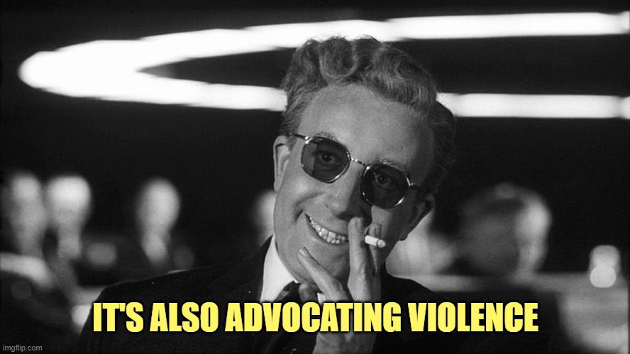 Doctor Strangelove says... | IT'S ALSO ADVOCATING VIOLENCE | image tagged in doctor strangelove says | made w/ Imgflip meme maker