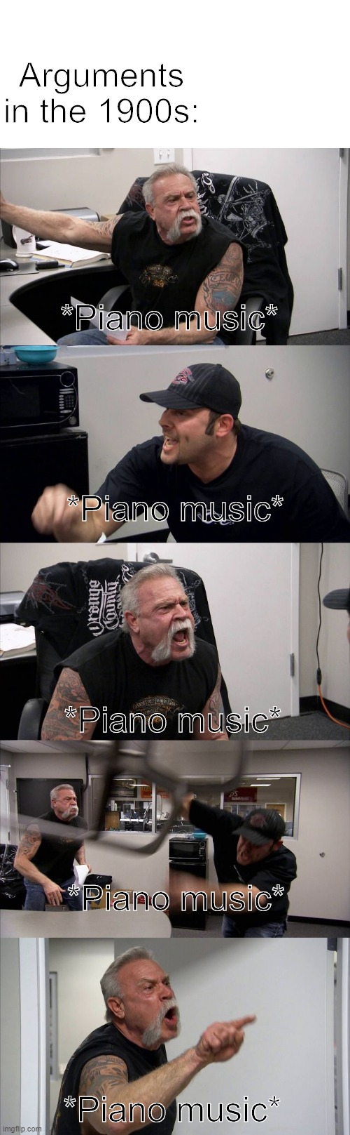 American Chopper Argument | Arguments in the 1900s:; *Piano music*; *Piano music*; *Piano music*; *Piano music*; *Piano music* | image tagged in memes,american chopper argument | made w/ Imgflip meme maker
