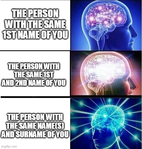 Expanding brain 3 panels | THE PERSON WITH THE SAME 1ST NAME OF YOU; THE PERSON WITH THE SAME 1ST AND 2ND NAME OF YOU; THE PERSON WITH THE SAME NAME(S) AND SURNAME OF YOU | image tagged in expanding brain 3 panels | made w/ Imgflip meme maker