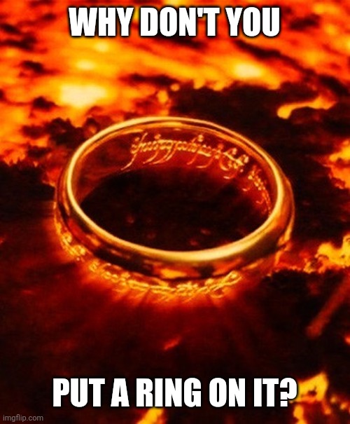 One ring to rule them all | WHY DON'T YOU PUT A RING ON IT? | image tagged in one ring to rule them all | made w/ Imgflip meme maker