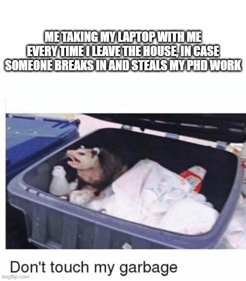 PhD Life | ME TAKING MY LAPTOP WITH ME EVERY TIME I LEAVE THE HOUSE, IN CASE SOMEONE BREAKS IN AND STEALS MY PHD WORK | image tagged in don't touch my garbage,PhD | made w/ Imgflip meme maker