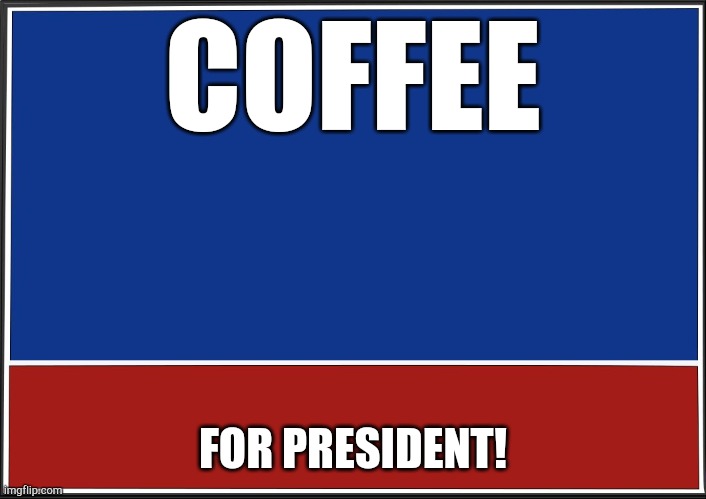 presidential campaign | COFFEE; FOR PRESIDENT! | image tagged in presidential campaign | made w/ Imgflip meme maker
