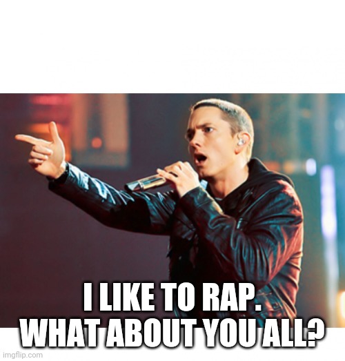 Eminem Rap |  I LIKE TO RAP. WHAT ABOUT YOU ALL? | image tagged in eminem rap | made w/ Imgflip meme maker