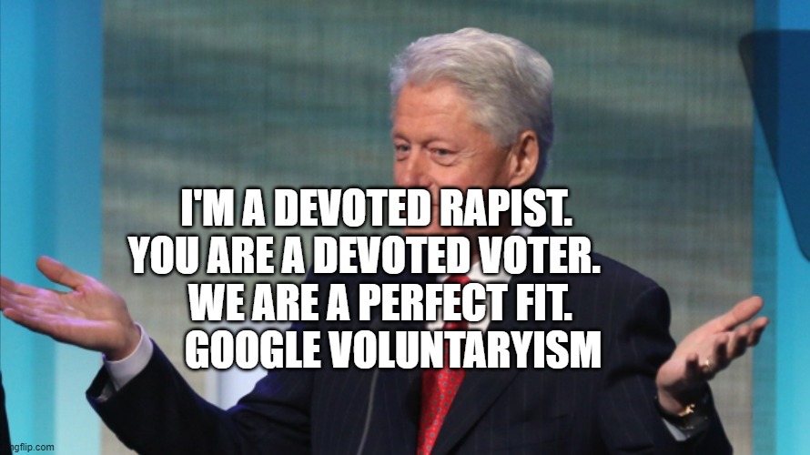 BILL CLINTON SO WHAT | I'M A DEVOTED RAPIST.  YOU ARE A DEVOTED VOTER.    
  WE ARE A PERFECT FIT. GOOGLE VOLUNTARYISM | image tagged in bill clinton so what | made w/ Imgflip meme maker