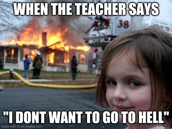 Disaster Girl Meme | WHEN THE TEACHER SAYS; "I DONT WANT TO GO TO HELL" | image tagged in memes,disaster girl | made w/ Imgflip meme maker