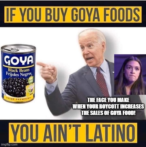 You Ain't Latino! | THE FACE YOU MAKE WHEN YOUR BOYCOTT INCREASES THE SALES OF GOYA FOOD! | image tagged in biden you ain't latino,biden,aoc | made w/ Imgflip meme maker