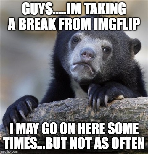 Confession Bear Meme | GUYS.....IM TAKING A BREAK FROM IMGFLIP; I MAY GO ON HERE SOME TIMES...BUT NOT AS OFTEN | image tagged in memes,confession bear | made w/ Imgflip meme maker