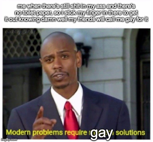 im not gay, I swear | me when there's still shit in my ass and there's no toilet paper, so i stick my finger in there to get it out knowing damn well my friends will call me gay for it; gay | image tagged in modern problems | made w/ Imgflip meme maker