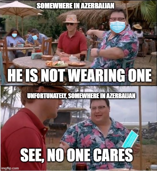 See Nobody Cares Meme | SOMEWHERE IN AZERBAIJAN; HE IS NOT WEARING ONE; UNFORTUNATELY, SOMEWHERE IN AZERBAIJAN; SEE, NO ONE CARES | image tagged in memes,see nobody cares | made w/ Imgflip meme maker