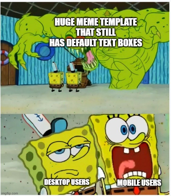 SpongeBob SquarePants scared but also not scared | HUGE MEME TEMPLATE THAT STILL HAS DEFAULT TEXT BOXES; DESKTOP USERS; MOBILE USERS | image tagged in spongebob squarepants scared but also not scared | made w/ Imgflip meme maker
