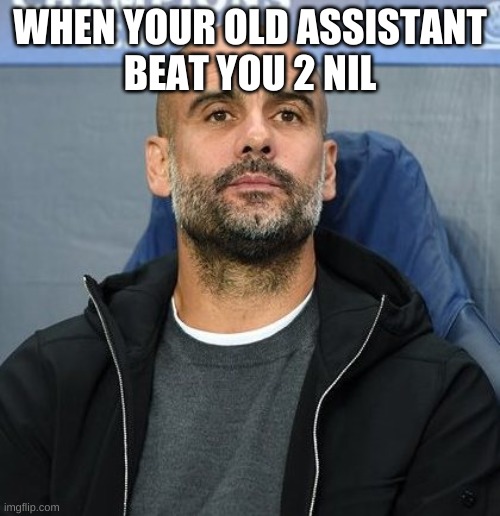 WHEN YOUR OLD ASSISTANT
BEAT YOU 2 NIL | image tagged in pep | made w/ Imgflip meme maker