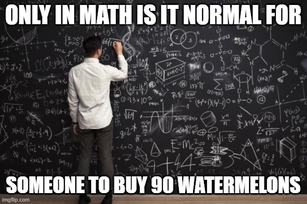 Math |  ONLY IN MATH IS IT NORMAL FOR; SOMEONE TO BUY 90 WATERMELONS | image tagged in math | made w/ Imgflip meme maker