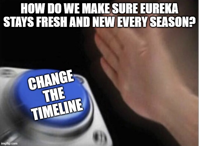 slap that button | HOW DO WE MAKE SURE EUREKA STAYS FRESH AND NEW EVERY SEASON? CHANGE 
THE 
TIMELINE | image tagged in slap that button | made w/ Imgflip meme maker
