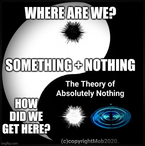 A realm of zero qualities of existence | WHERE ARE WE? SOMETHING + NOTHING; HOW DID WE GET HERE? | image tagged in the theory of absolutely nothing | made w/ Imgflip meme maker