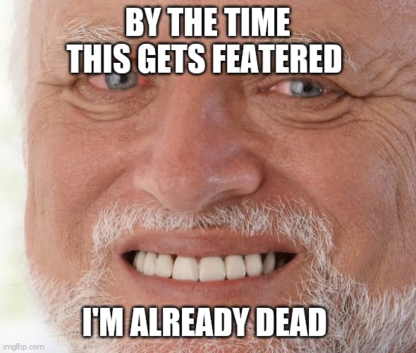 happy sad guy  | BY THE TIME THIS GETS FEATERED; I'M ALREADY DEAD | image tagged in memes,hide the pain harold | made w/ Imgflip meme maker