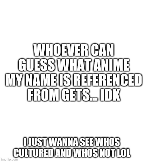 Hint it has both word in my name in the animes name. Just edit dead to death | WHOEVER CAN GUESS WHAT ANIME MY NAME IS REFERENCED FROM GETS... IDK; I JUST WANNA SEE WHOS CULTURED AND WHOS NOT LOL | image tagged in blank white template | made w/ Imgflip meme maker