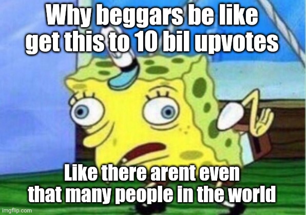 Stupi | Why beggars be like get this to 10 bil upvotes; Like there arent even that many people in the world | image tagged in memes,mocking spongebob | made w/ Imgflip meme maker