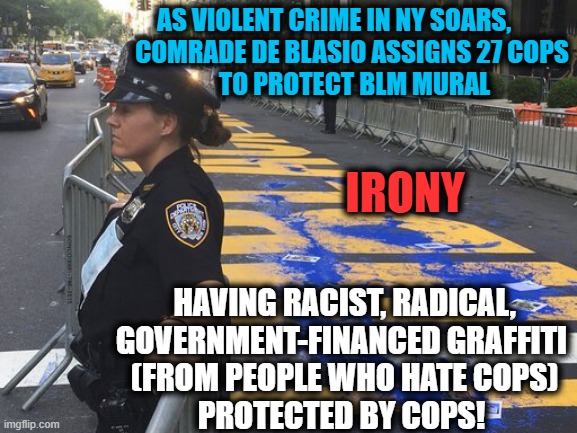 Insanity on STEROIDS! | AS VIOLENT CRIME IN NY SOARS,        

COMRADE DE BLASIO ASSIGNS 27 COPS 
TO PROTECT BLM MURAL; IRONY; HAVING RACIST, RADICAL,

GOVERNMENT-FINANCED GRAFFITI 

(FROM PEOPLE WHO HATE COPS)

PROTECTED BY COPS! | image tagged in politics,political meme,liberalism,democratic socialism,insanity,irony | made w/ Imgflip meme maker