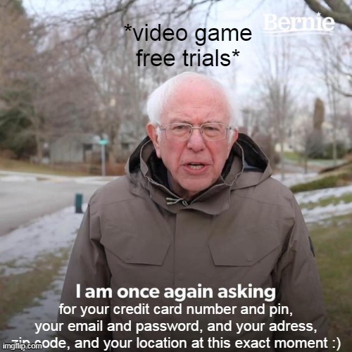 Bernie I Am Once Again Asking For Your Support Meme | *video game free trials*; for your credit card number and pin, your email and password, and your adress, zip code, and your location at this exact moment :) | image tagged in memes | made w/ Imgflip meme maker