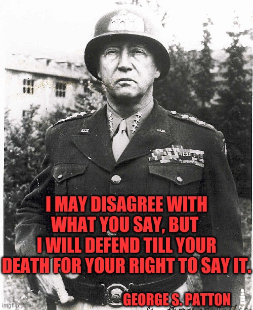 GEORGE S. PATTON I MAY DISAGREE WITH WHAT YOU SAY, BUT 
I WILL DEFEND TILL YOUR DEATH FOR YOUR RIGHT TO SAY IT. | made w/ Imgflip meme maker