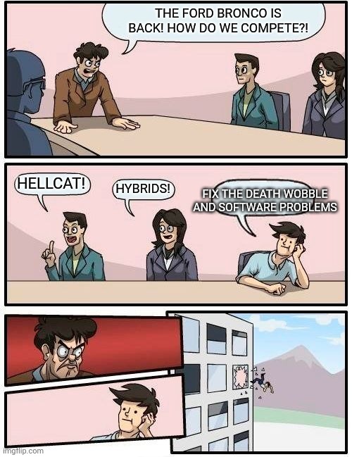 Ford vs jeep | THE FORD BRONCO IS BACK! HOW DO WE COMPETE?! HELLCAT! FIX THE DEATH WOBBLE AND SOFTWARE PROBLEMS; HYBRIDS! | image tagged in boardroom meeting suggestion,jeep,ford,broncos,cars | made w/ Imgflip meme maker