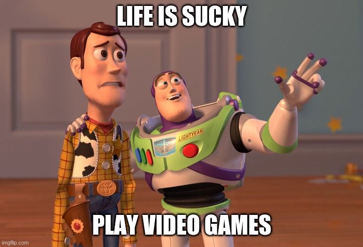 X, X Everywhere | LIFE IS SUCKY; PLAY VIDEO GAMES | image tagged in memes,x x everywhere | made w/ Imgflip meme maker