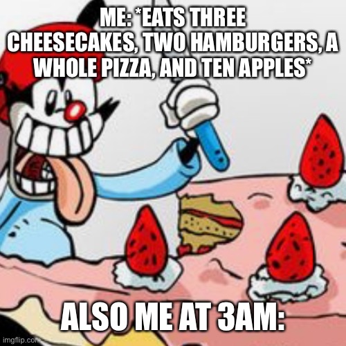 Relatable meme of the day | ME: *EATS THREE CHEESECAKES, TWO HAMBURGERS, A WHOLE PIZZA, AND TEN APPLES*; ALSO ME AT 3AM: | image tagged in memes | made w/ Imgflip meme maker