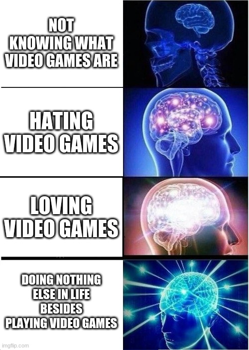 Expanding Brain | NOT KNOWING WHAT VIDEO GAMES ARE; HATING VIDEO GAMES; LOVING VIDEO GAMES; DOING NOTHING ELSE IN LIFE BESIDES PLAYING VIDEO GAMES | image tagged in memes,expanding brain | made w/ Imgflip meme maker