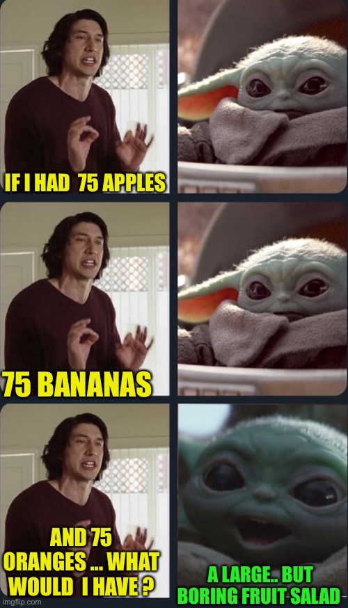 Kylo Ren teacher Baby Yoda to speak | IF I HAD  75 APPLES A LARGE.. BUT BORING FRUIT SALAD 75 BANANAS AND 75 ORANGES ... WHAT WOULD  I HAVE ? | image tagged in kylo ren teacher baby yoda to speak | made w/ Imgflip meme maker