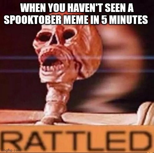 RATTLED | WHEN YOU HAVEN'T SEEN A SPOOKTOBER MEME IN 5 MINUTES | image tagged in rattled | made w/ Imgflip meme maker