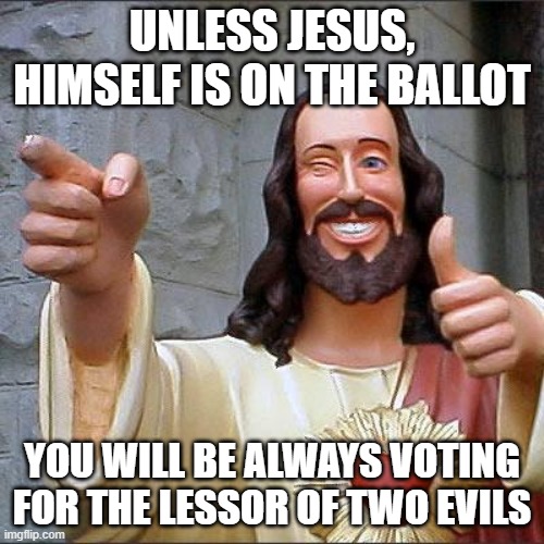 Buddy Christ Meme | UNLESS JESUS, HIMSELF IS ON THE BALLOT; YOU WILL BE ALWAYS VOTING FOR THE LESSOR OF TWO EVILS | image tagged in memes,buddy christ | made w/ Imgflip meme maker