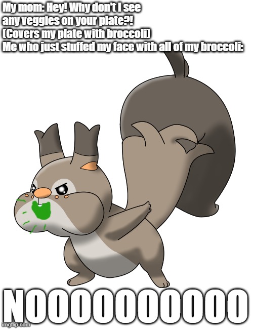 But I already ate all of my broccoli! | My mom: Hey! Why don't I see any veggies on your plate?!
(Covers my plate with broccoli) 
Me who just stuffed my face with all of my broccoli:; NOOOOOOOOOO | image tagged in angry skwovet pokemon | made w/ Imgflip meme maker