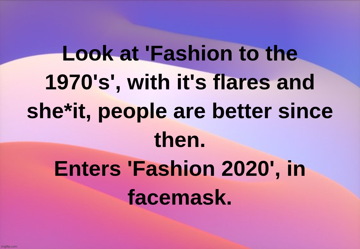 Look at 'Fashion to the 1970's', with it's flares and she*it, people are better since then.Enters 'Fashion 2020', in facemask. | image tagged in fashion,flares,face,mask,people,coronavirus | made w/ Imgflip meme maker