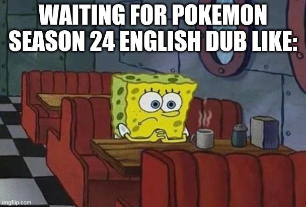 Spongebob Coffee | WAITING FOR POKEMON SEASON 24 ENGLISH DUB LIKE: | image tagged in spongebob coffee | made w/ Imgflip meme maker