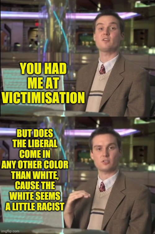 YOU HAD ME AT VICTIMISATION BUT DOES THE LIBERAL COME IN ANY OTHER COLOR THAN WHITE, CAUSE THE WHITE SEEMS A LITTLE RACIST | made w/ Imgflip meme maker