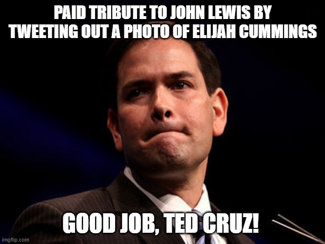 Marco Rubio | PAID TRIBUTE TO JOHN LEWIS BY TWEETING OUT A PHOTO OF ELIJAH CUMMINGS; GOOD JOB, TED CRUZ! | image tagged in marco rubio | made w/ Imgflip meme maker