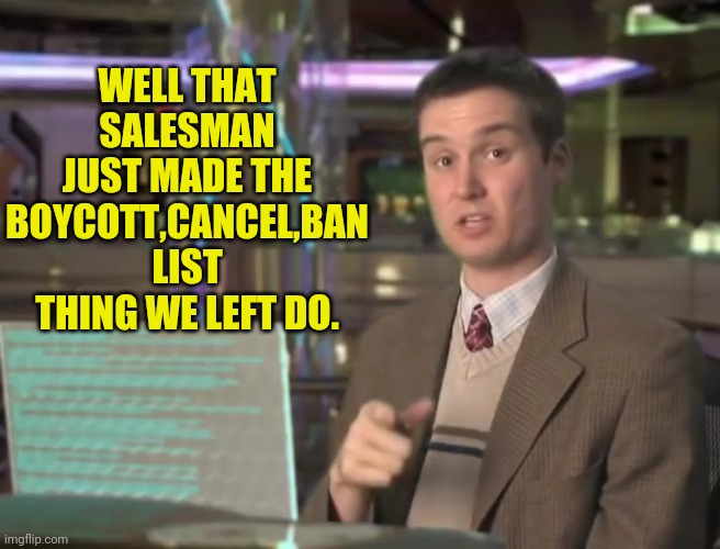 WELL THAT SALESMAN JUST MADE THE BOYCOTT,CANCEL,BAN LIST THING WE LEFT DO. | made w/ Imgflip meme maker
