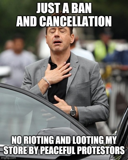 Relief | JUST A BAN AND CANCELLATION NO RIOTING AND LOOTING MY STORE BY PEACEFUL PROTESTORS | image tagged in relief | made w/ Imgflip meme maker