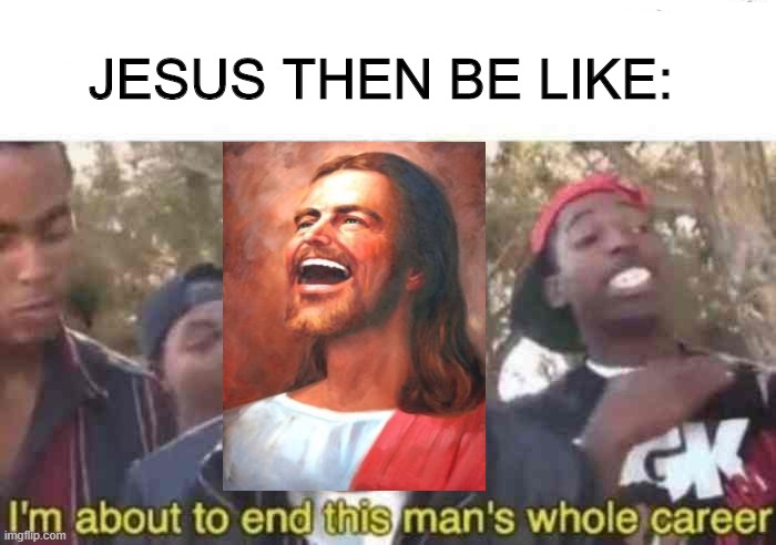 I'm about to end this man's whole career | JESUS THEN BE LIKE: | image tagged in i'm about to end this man's whole career | made w/ Imgflip meme maker