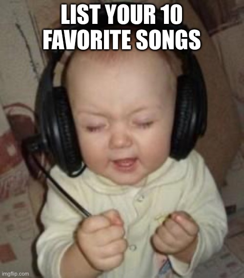 Mine will be in the comments | LIST YOUR 10 FAVORITE SONGS | image tagged in music baby | made w/ Imgflip meme maker