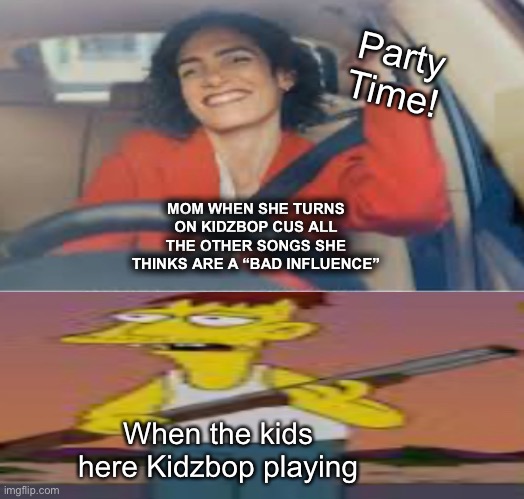 And there, is the native momicus annoyinus. | Party Time! MOM WHEN SHE TURNS ON KIDZBOP CUS ALL THE OTHER SONGS SHE THINKS ARE A “BAD INFLUENCE”; When the kids here Kidzbop playing | image tagged in moms | made w/ Imgflip meme maker